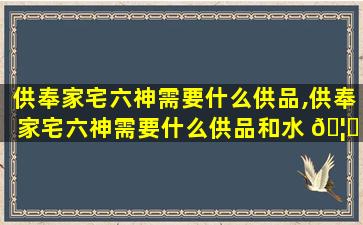 供奉家宅六神需要什么供品,供奉家宅六神需要什么供品和水 🦅 果